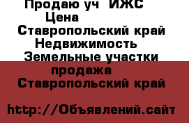 Продаю уч. ИЖС. › Цена ­ 500 000 - Ставропольский край Недвижимость » Земельные участки продажа   . Ставропольский край